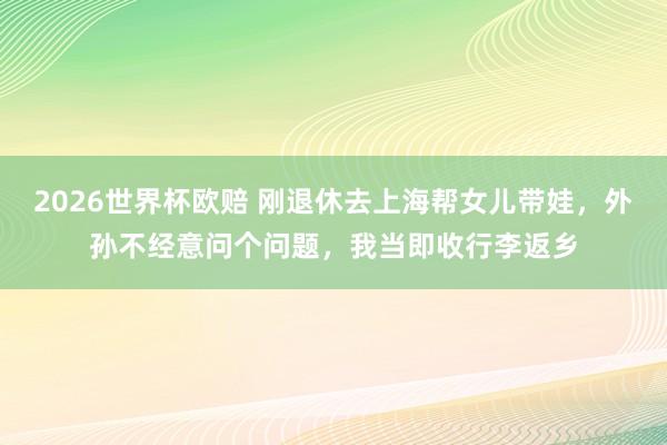 2026世界杯欧赔 刚退休去上海帮女儿带娃，外孙不经意问个问题，我当即收行李返乡