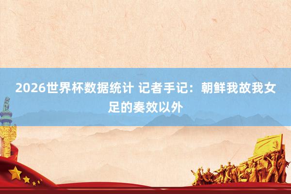 2026世界杯数据统计 记者手记：朝鲜我故我女足的奏效以外