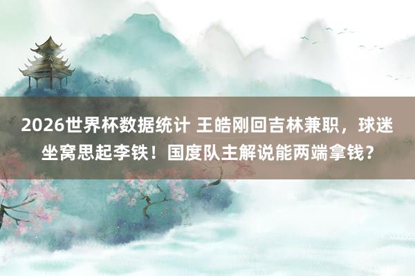 2026世界杯数据统计 王皓刚回吉林兼职，球迷坐窝思起李铁！国度队主解说能两端拿钱？