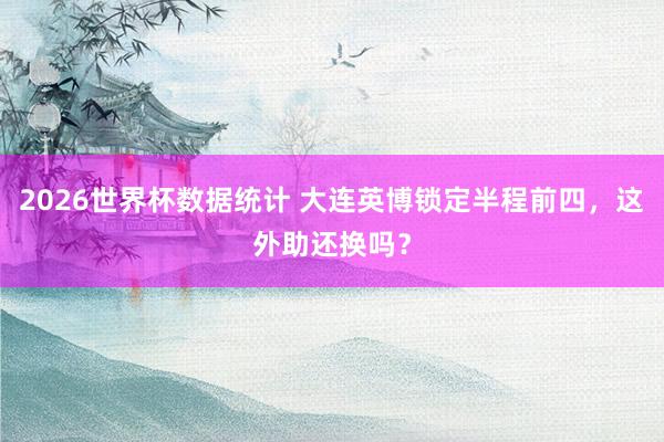2026世界杯数据统计 大连英博锁定半程前四，这外助还换吗？