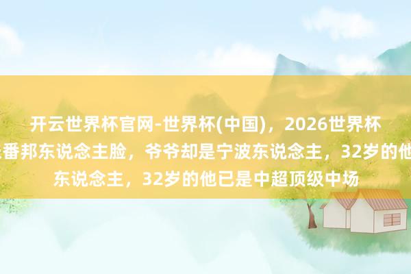 开云世界杯官网-世界杯(中国)，2026世界杯文字直播 长着一张番邦东说念主脸，爷爷却是宁波东说念主，32岁的他已是中超顶级中场