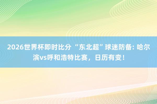 2026世界杯即时比分 “东北超”球迷防备: 哈尔滨vs呼和浩特比赛，日历有变！