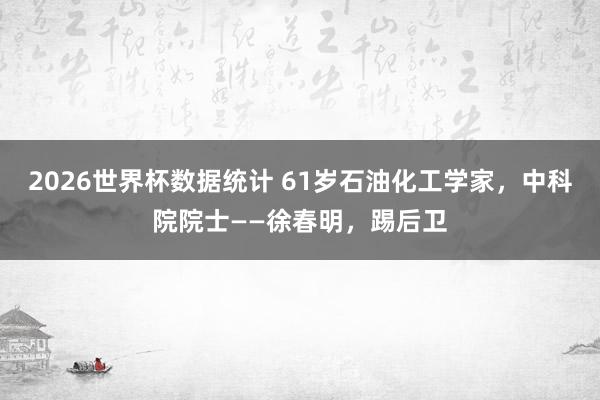 2026世界杯数据统计 61岁石油化工学家，中科院院士——徐春明，踢后卫
