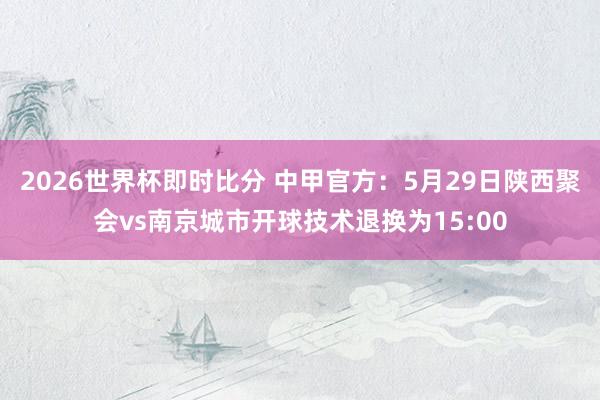 2026世界杯即时比分 中甲官方：5月29日陕西聚会vs南京城市开球技术退换为15:00