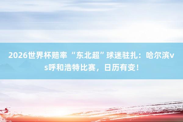 2026世界杯赔率 “东北超”球迷驻扎：哈尔滨vs呼和浩特比赛，日历有变！