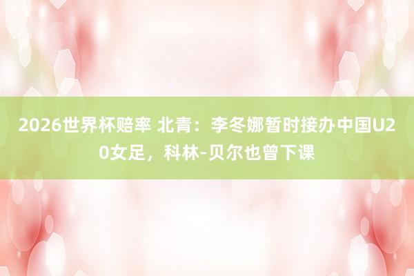 2026世界杯赔率 北青：李冬娜暂时接办中国U20女足，科林-贝尔也曾下课