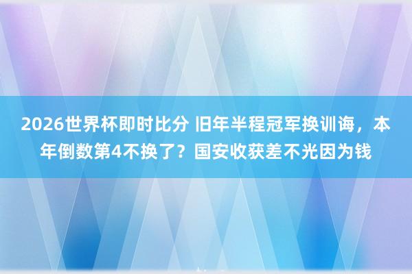 2026世界杯即时比分 旧年半程冠军换训诲，本年倒数第4不换了？国安收获差不光因为钱
