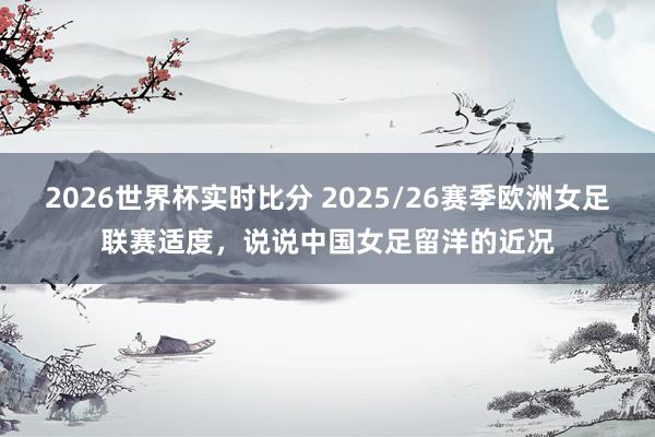 2026世界杯实时比分 2025/26赛季欧洲女足联赛适度，说说中国女足留洋的近况