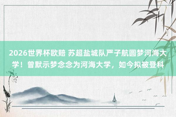 2026世界杯欧赔 苏超盐城队严子航圆梦河海大学！曾默示梦念念为河海大学，如今拟被登科