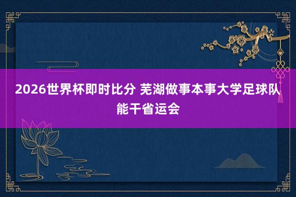 2026世界杯即时比分 芜湖做事本事大学足球队能干省运会
