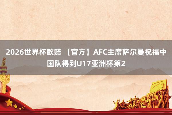 2026世界杯欧赔 【官方】AFC主席萨尔曼祝福中国队得到U17亚洲杯第2