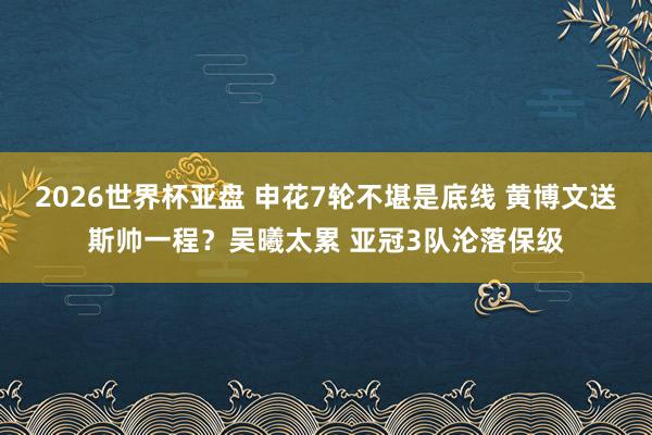 2026世界杯亚盘 申花7轮不堪是底线 黄博文送斯帅一程？吴曦太累 亚冠3队沦落保级