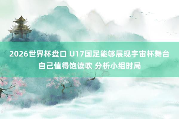 2026世界杯盘口 U17国足能够展现宇宙杯舞台自己值得饱读吹 分析小组时局