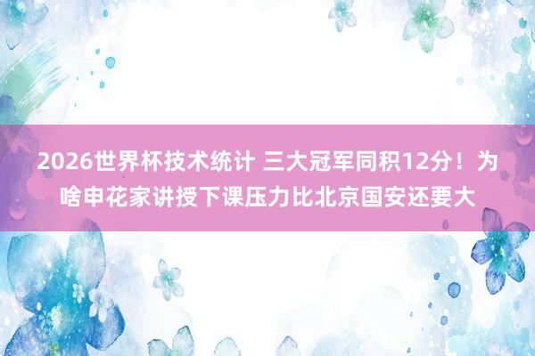 2026世界杯技术统计 三大冠军同积12分！为啥申花家讲授下课压力比北京国安还要大