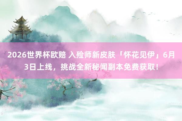 2026世界杯欧赔 入殓师新皮肤「怀花见伊」6月3日上线，挑战全新秘闻副本免费获取！