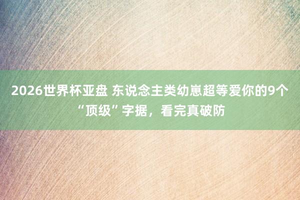 2026世界杯亚盘 东说念主类幼崽超等爱你的9个“顶级”字据，看完真破防