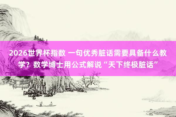 2026世界杯指数 一句优秀脏话需要具备什么教学？数学博士用公式解说“天下终极脏话”