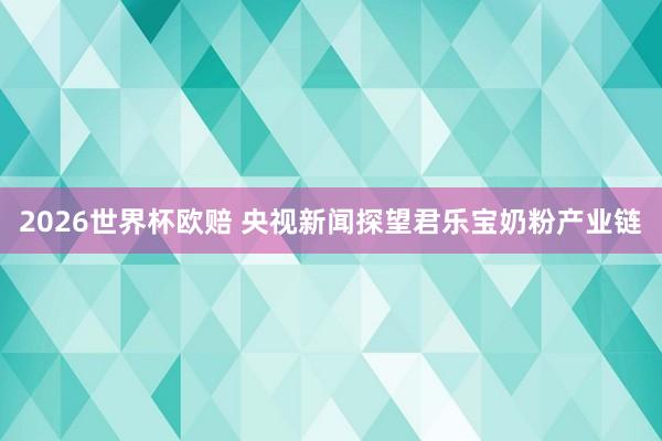 2026世界杯欧赔 央视新闻探望君乐宝奶粉产业链