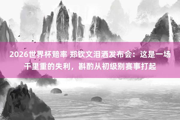 2026世界杯赔率 郑钦文泪洒发布会：这是一场千里重的失利，斟酌从初级别赛事打起