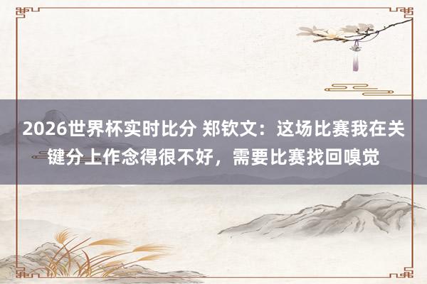 2026世界杯实时比分 郑钦文：这场比赛我在关键分上作念得很不好，需要比赛找回嗅觉