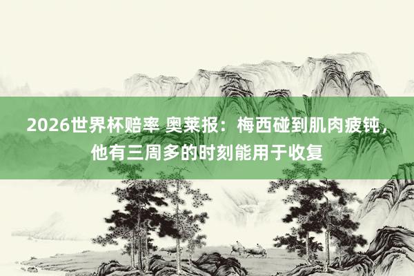 2026世界杯赔率 奥莱报：梅西碰到肌肉疲钝，他有三周多的时刻能用于收复
