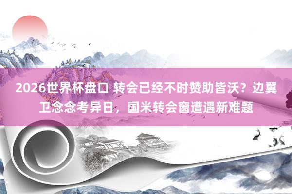 2026世界杯盘口 转会已经不时赞助皆沃？边翼卫念念考异日，国米转会窗遭遇新难题