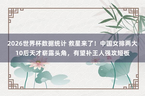 2026世界杯数据统计 救星来了！中国女排两大10后天才崭露头角，有望补王人强攻短板