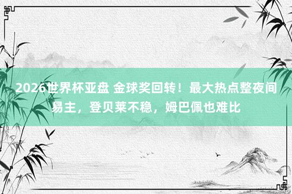 2026世界杯亚盘 金球奖回转！最大热点整夜间易主，登贝莱不稳，姆巴佩也难比