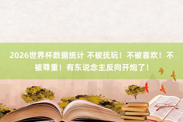 2026世界杯数据统计 不被抚玩！不被喜欢！不被尊重！有东说念主反向开炮了！