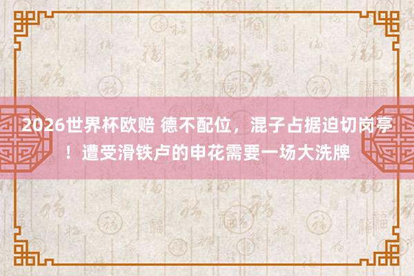 2026世界杯欧赔 德不配位，混子占据迫切岗亭！遭受滑铁卢的申花需要一场大洗牌