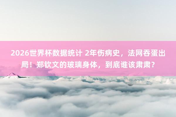 2026世界杯数据统计 2年伤病史，法网吞蛋出局！郑钦文的玻璃身体，到底谁该肃肃？