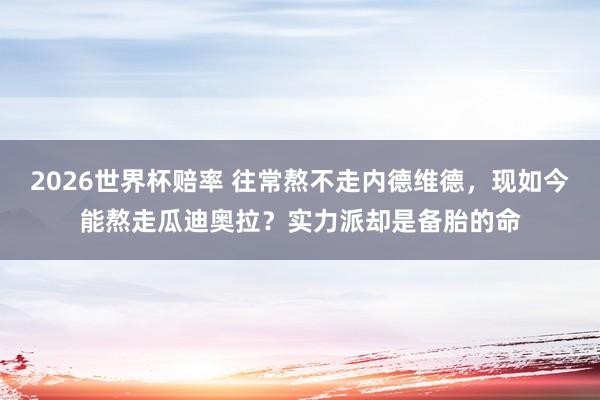 2026世界杯赔率 往常熬不走内德维德，现如今能熬走瓜迪奥拉？实力派却是备胎的命