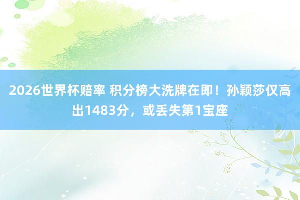 2026世界杯赔率 积分榜大洗牌在即！孙颖莎仅高出1483分，或丢失第1宝座
