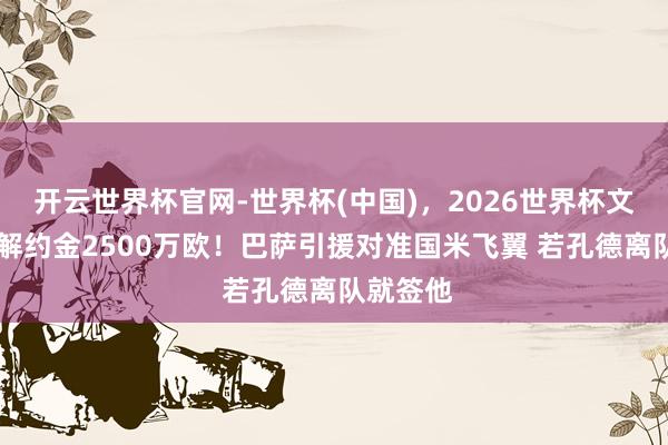 开云世界杯官网-世界杯(中国)，2026世界杯文字直播 解约金2500万欧！巴萨引援对准国米飞翼 若孔德离队就签他