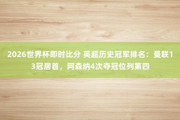 2026世界杯即时比分 英超历史冠军排名：曼联13冠居首，阿森纳4次夺冠位列第四