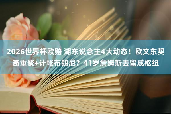 2026世界杯欧赔 湖东说念主4大动态！欧文东契奇重聚+计帐布朗尼？41岁詹姆斯去留成枢纽