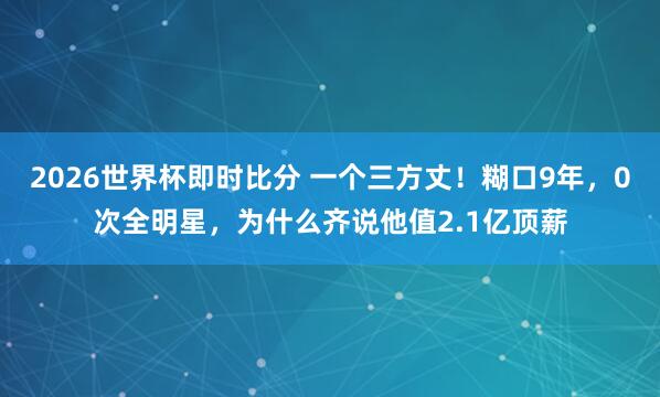 2026世界杯即时比分 一个三方丈！糊口9年，0次全明星，为什么齐说他值2.1亿顶薪
