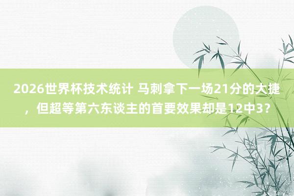 2026世界杯技术统计 马刺拿下一场21分的大捷，但超等第六东谈主的首要效果却是12中3？