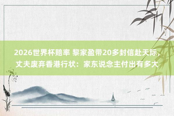 2026世界杯赔率 黎家盈带20多封信赴天际，丈夫废弃香港行状：家东说念主付出有多大