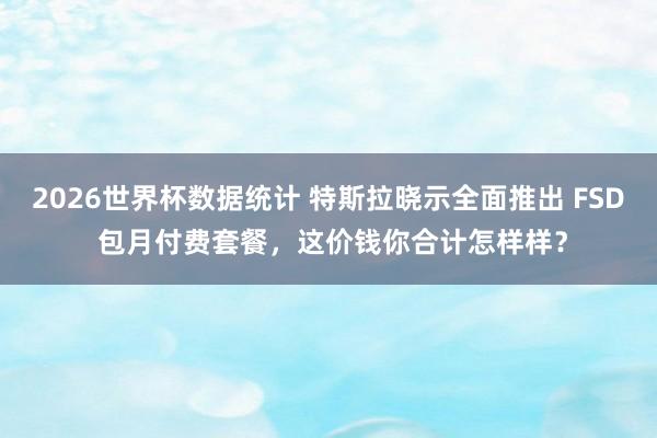 2026世界杯数据统计 特斯拉晓示全面推出 FSD 包月付费套餐，这价钱你合计怎样样？