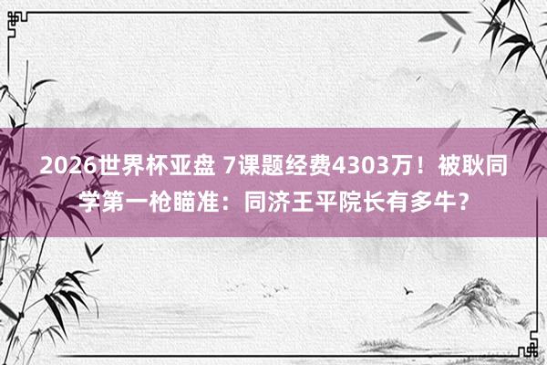 2026世界杯亚盘 7课题经费4303万！被耿同学第一枪瞄准：同济王平院长有多牛？