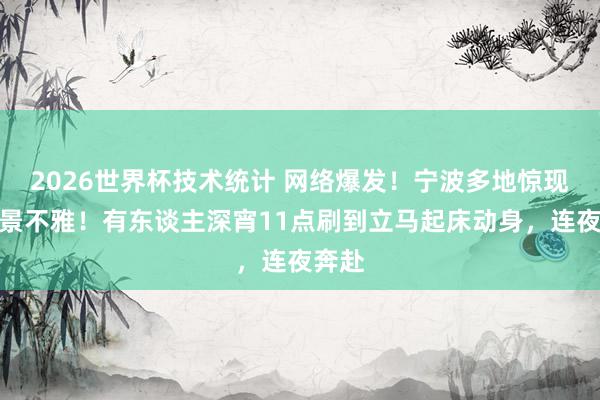 2026世界杯技术统计 网络爆发！宁波多地惊现稀薄景不雅！有东谈主深宵11点刷到立马起床动身，连夜奔赴