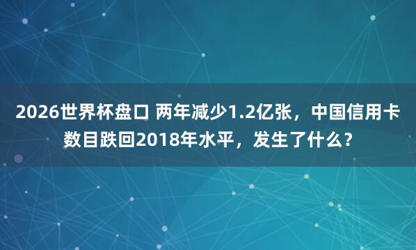 2026世界杯盘口 两年减少1.2亿张，中国信用卡数目跌回2018年水平，发生了什么？