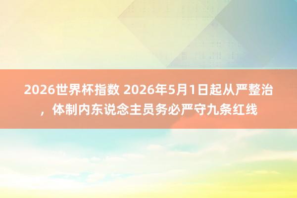 2026世界杯指数 2026年5月1日起从严整治，体制内东说念主员务必严守九条红线