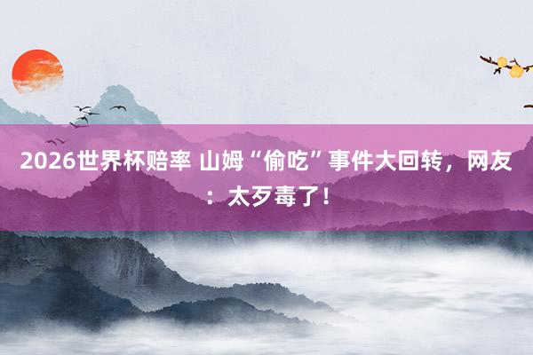 2026世界杯赔率 山姆“偷吃”事件大回转，网友：太歹毒了！