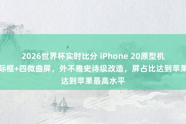 2026世界杯实时比分 iPhone 20原型机曝光：无际框+四微曲屏，外不雅史诗级改造，屏占比达到苹果最高水平