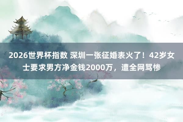 2026世界杯指数 深圳一张征婚表火了！42岁女士要求男方净金钱2000万，遭全网骂惨