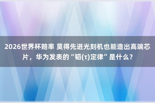 2026世界杯赔率 莫得先进光刻机也能造出高端芯片，华为发表的“韬(τ)定律”是什么？