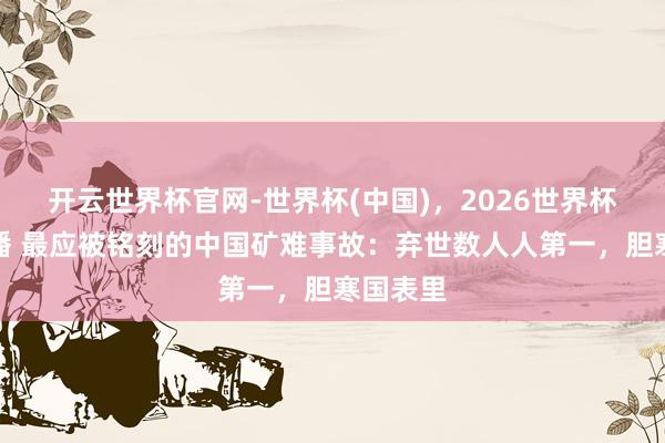 开云世界杯官网-世界杯(中国)，2026世界杯文字直播 最应被铭刻的中国矿难事故：弃世数人人第一，胆寒国表里