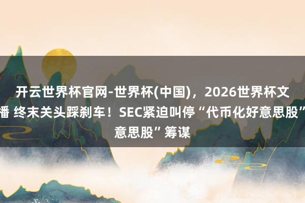 开云世界杯官网-世界杯(中国)，2026世界杯文字直播 终末关头踩刹车！SEC紧迫叫停“代币化好意思股”筹谋